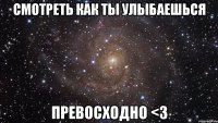 смотреть как ты улыбаешься превосходно <3