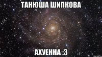 танюша шипкова ахуенна :3