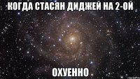 когда стасян диджей на 2-ой охуенно