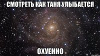 смотреть как таня улыбается охуенно