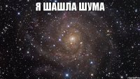 я шашла шума 