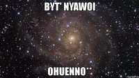 byt' nyawoi ohuenno**