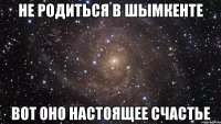 не родиться в шымкенте вот оно настоящее счастье