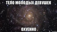 тело молодых девушек охуенно