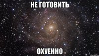 не готовить охуенно