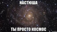 настюша ты просто космос