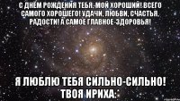 с днём рождения тебя, мой хороший! всего самого хорошего! удачи, любви, счастья, радости! а самое главное-здоровья! я люблю тебя сильно-сильно! твоя ириха:*