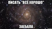 писать "всё хорошо" заебала