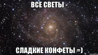 все светы - сладкие конфеты =)