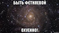 быть фетняевой охуенно!