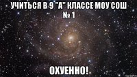 учиться в 9 "а" классе моу сош № 1 охуенно!