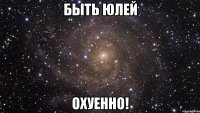 быть юлей охуенно!