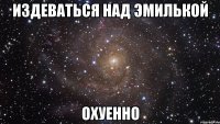 издеваться над эмилькой охуенно