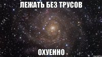 лежать без трусов охуенно