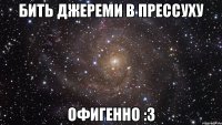 бить джереми в прессуху офигенно :3