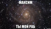 максим ты мой раб