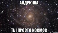 андрюша ты просто космос