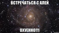 встречаться с алей охуенно!!1