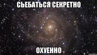 сьебаться секретно охуенно