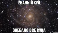 ёбаный хуй заебало всё сука