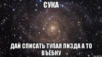 сука дай списать тупая пизда а то въёбну