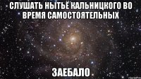 слушать нытьё кальницкого во время самостоятельных заебало