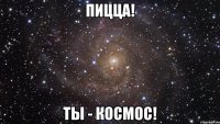 пицца! ты - космос!