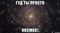 гуд ты просто космос!