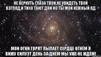 не вернуть глаза твои.не увидеть твой взгляд.и тихо тают дни но ты мой нежный яд мои огни горят пылает сердце огнём я вижу силуэт день за днём мы уже не ждём!