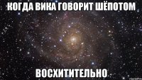 когда вика говорит шёпотом восхитительно