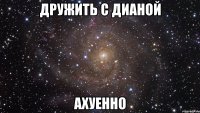 дружить с дианой ахуенно