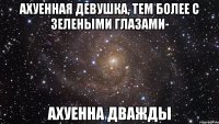 ахуенная девушка, тем более с зелеными глазами- ахуенна дважды