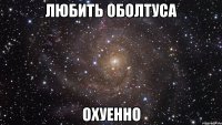 любить оболтуса охуенно