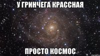 у гринчега крассная просто космос