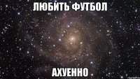 любить футбол ахуенно