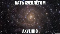 бать хуеплётом ахуенно