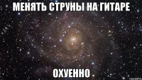 менять струны на гитаре охуенно