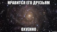 нравится его друзьям охуенно