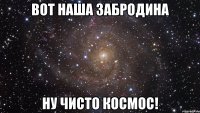 вот наша забродина ну чисто космос!