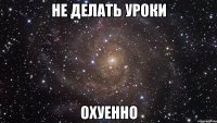 не делать уроки охуенно