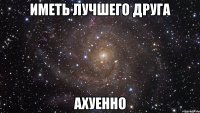 иметь лучшего друга ахуенно