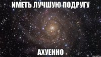 иметь лучшую подругу ахуенно