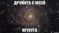 дружить с юсей круууто