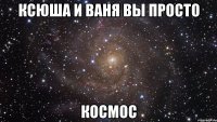 ксюша и ваня вы просто космос