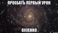 проебать первый урок охуенно