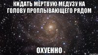 кидать мертвую медузу на голову проплывающего рядом охуенно