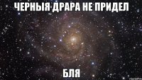 черныя драра не придел бля