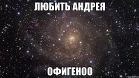 любить андрея офигеноо