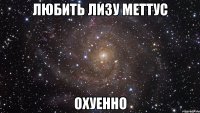 любить лизу меттус охуенно