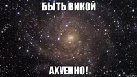 быть викой ахуенно!